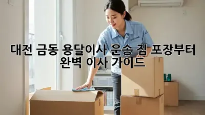 대전 금동 용달이사 운송: 짐 포장부터 완벽 이사 가이드